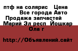 птф на солярис › Цена ­ 1 500 - Все города Авто » Продажа запчастей   . Марий Эл респ.,Йошкар-Ола г.